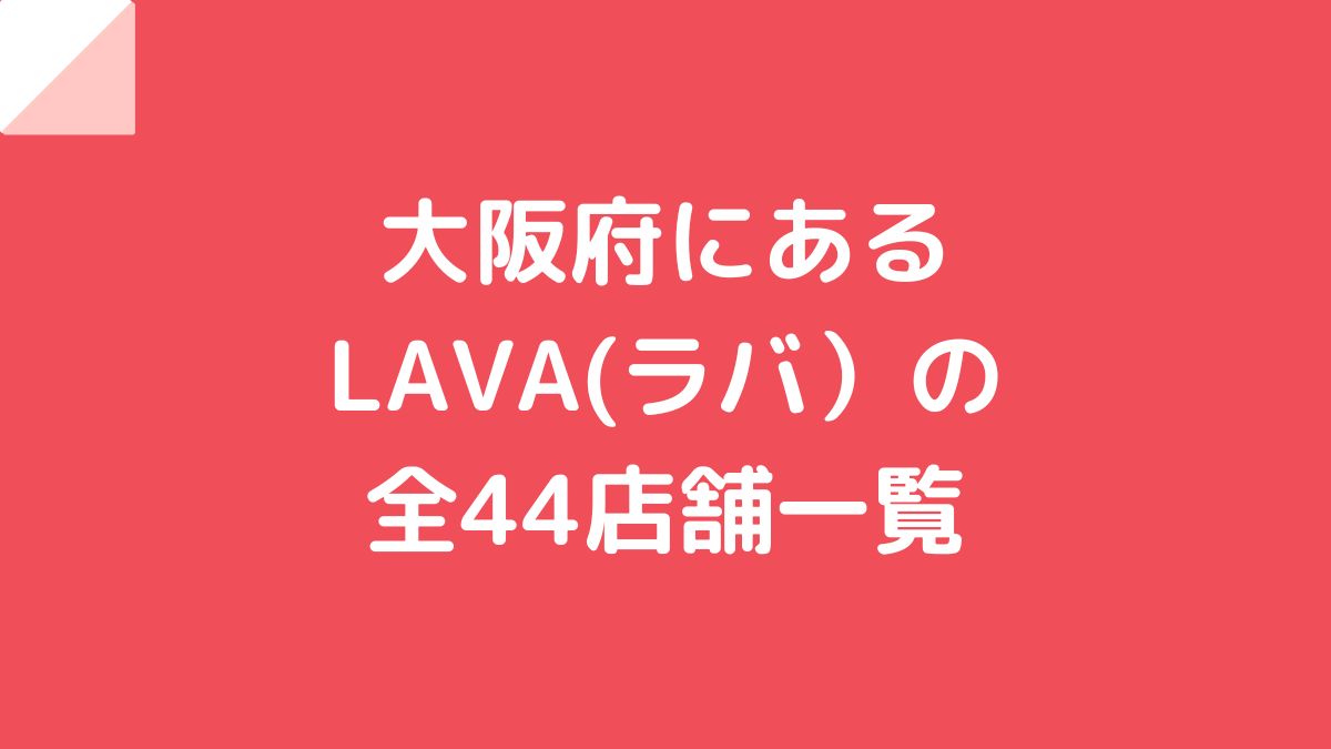 大阪府にあるLAVA（ラバ）の全44店舗一覧！【2023年】